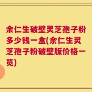余仁生破壁灵芝孢子粉多少钱一盒(余仁生灵芝孢子粉破壁版价格一览)