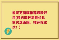 熊灵芝面膜推荐哪款好用(精选四种高性价比熊灵芝面膜，推荐你试试！)