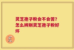 灵芝孢子粉会不会苦？怎么辨别灵芝孢子粉好坏