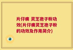 片仔癀 灵芝孢子粉功效(片仔癀灵芝孢子粉的功效及作用简介)