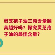 灵芝孢子油三萜含量越高越好吗？探究灵芝孢子油的最佳含量？