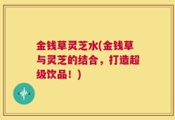 金钱草灵芝水(金钱草与灵芝的结合，打造超级饮品！)