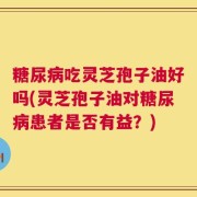 糖尿病吃灵芝孢子油好吗(灵芝孢子油对糖尿病患者是否有益？)