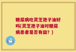 糖尿病吃灵芝孢子油好吗(灵芝孢子油对糖尿病患者是否有益？)