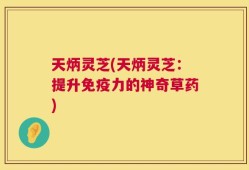 天炳灵芝(天炳灵芝：提升免疫力的神奇草药)