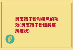 灵芝孢子粉对痛风的功效(灵芝孢子粉缓解痛风症状)