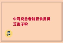 中耳炎患者能否食用灵芝孢子粉