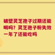 破壁灵芝孢子过期还能喝吗？灵芝孢子粉失效一年了还能吃吗