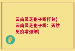 云南灵芝孢子粉打包(云南灵芝孢子粉：天然免疫增强剂)