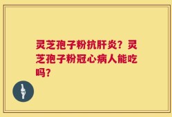 灵芝孢子粉抗肝炎？灵芝孢子粉冠心病人能吃吗？