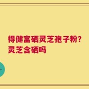 得健富硒灵芝孢子粉？灵芝含硒吗