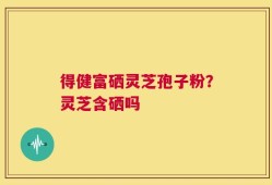 得健富硒灵芝孢子粉？灵芝含硒吗