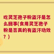 吃灵芝孢子粉盗汗是怎么回事(食用灵芝孢子粉是否真的有盗汗功效？)