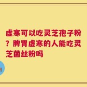 虚寒可以吃灵芝孢子粉？脾胃虚寒的人能吃灵芝菌丝粉吗