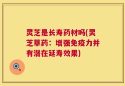 灵芝是长寿药材吗(灵芝草药：增强免疫力并有潜在延寿效果)