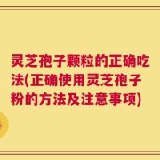 灵芝孢子颗粒的正确吃法(正确使用灵芝孢子粉的方法及注意事项)