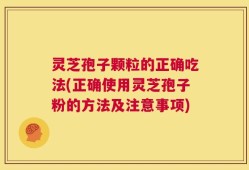 灵芝孢子颗粒的正确吃法(正确使用灵芝孢子粉的方法及注意事项)
