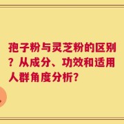 孢子粉与灵芝粉的区别？从成分、功效和适用人群角度分析？