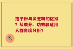 孢子粉与灵芝粉的区别？从成分、功效和适用人群角度分析？