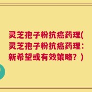 灵芝孢子粉抗癌药理(灵芝孢子粉抗癌药理：新希望或有效策略？)