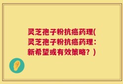 灵芝孢子粉抗癌药理(灵芝孢子粉抗癌药理：新希望或有效策略？)