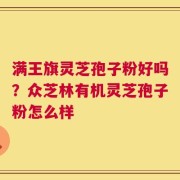 满王旗灵芝孢子粉好吗？众芝林有机灵芝孢子粉怎么样
