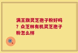 满王旗灵芝孢子粉好吗？众芝林有机灵芝孢子粉怎么样