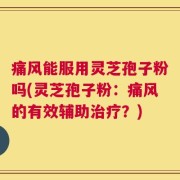 痛风能服用灵芝孢子粉吗(灵芝孢子粉：痛风的有效辅助治疗？)