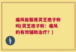 痛风能服用灵芝孢子粉吗(灵芝孢子粉：痛风的有效辅助治疗？)
