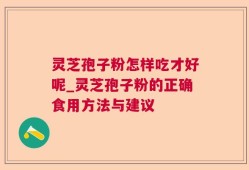 灵芝孢子粉怎样吃才好呢_灵芝孢子粉的正确食用方法与建议