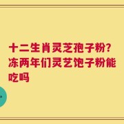 十二生肖灵芝孢子粉？冻两年们灵艺饱子粉能吃吗