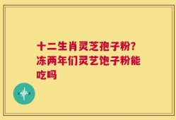 十二生肖灵芝孢子粉？冻两年们灵艺饱子粉能吃吗