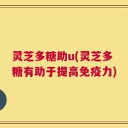 灵芝多糖助u(灵芝多糖有助于提高免疫力)