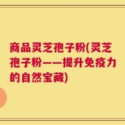 商品灵芝孢子粉(灵芝孢子粉——提升免疫力的自然宝藏)