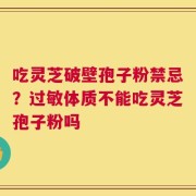 吃灵芝破壁孢子粉禁忌？过敏体质不能吃灵芝孢子粉吗