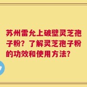 苏州雷允上破壁灵芝孢子粉？了解灵芝孢子粉的功效和使用方法？
