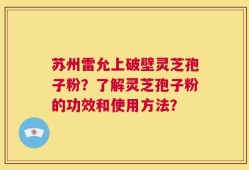 苏州雷允上破壁灵芝孢子粉？了解灵芝孢子粉的功效和使用方法？