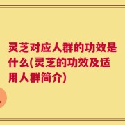 灵芝对应人群的功效是什么(灵芝的功效及适用人群简介)