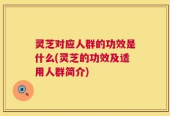 灵芝对应人群的功效是什么(灵芝的功效及适用人群简介)