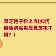 灵芝孢子粉上当(如何避免购买劣质灵芝孢子粉？)