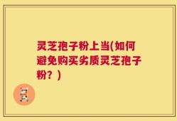 灵芝孢子粉上当(如何避免购买劣质灵芝孢子粉？)