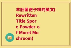 羊肚菌孢子粉的英文(Rewritten Title Spore Powder of Morel Mushroom)