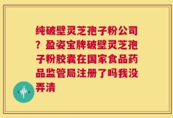 纯破壁灵芝孢子粉公司？盈姿宝牌破壁灵芝孢子粉胶囊在国家食品药品监管局注册了吗我没弄清