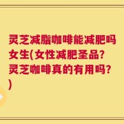 灵芝减脂咖啡能减肥吗女生(女性减肥圣品？灵芝咖啡真的有用吗？)