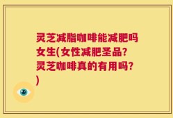 灵芝减脂咖啡能减肥吗女生(女性减肥圣品？灵芝咖啡真的有用吗？)