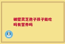 破壁灵芝孢子孩子能吃吗有营养吗