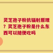 灵芝孢子粉抗辐射原理？灵芝孢子粉是什么东西可以随便吃吗