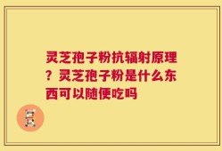 灵芝孢子粉抗辐射原理？灵芝孢子粉是什么东西可以随便吃吗
