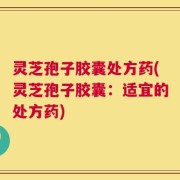 灵芝孢子胶囊处方药(灵芝孢子胶囊：适宜的处方药)