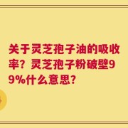 关于灵芝孢子油的吸收率？灵芝孢子粉破壁99%什么意思？